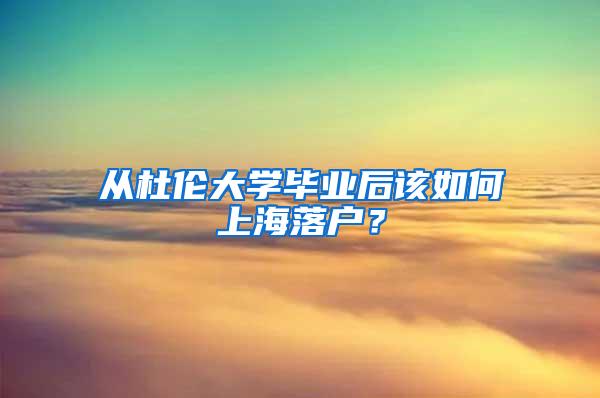 从杜伦大学毕业后该如何上海落户？