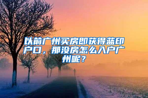 以前广州买房即获得蓝印户口，那没房怎么入户广州呢？