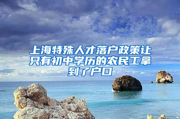 上海特殊人才落户政策让只有初中学历的农民工拿到了户口