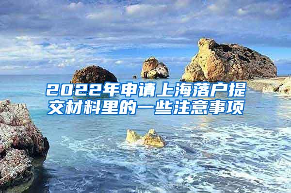 2022年申请上海落户提交材料里的一些注意事项