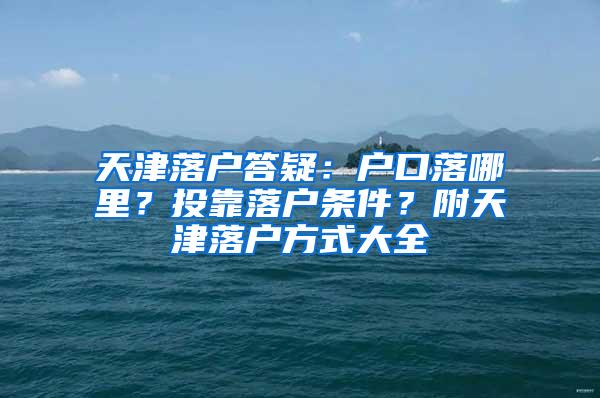 天津落户答疑：户口落哪里？投靠落户条件？附天津落户方式大全