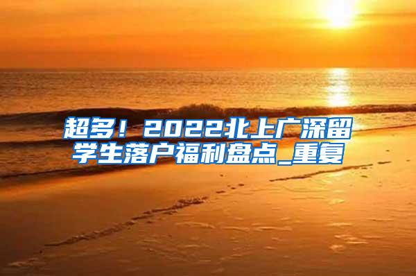 超多！2022北上广深留学生落户福利盘点_重复