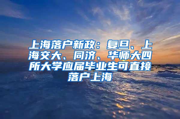 上海落户新政：复旦、上海交大、同济、华师大四所大学应届毕业生可直接落户上海