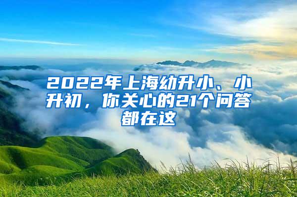 2022年上海幼升小、小升初，你关心的21个问答都在这