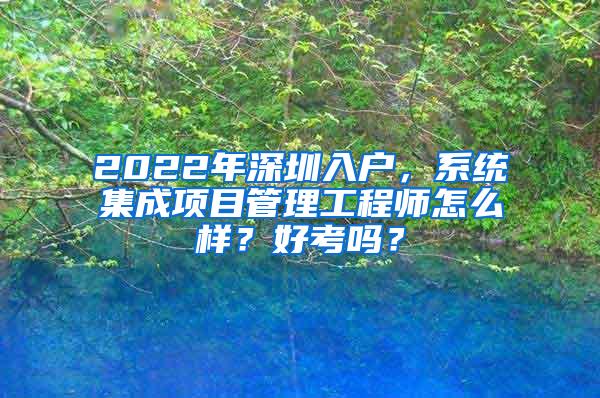 2022年深圳入户，系统集成项目管理工程师怎么样？好考吗？