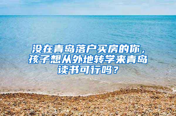 没在青岛落户买房的你，孩子想从外地转学来青岛读书可行吗？