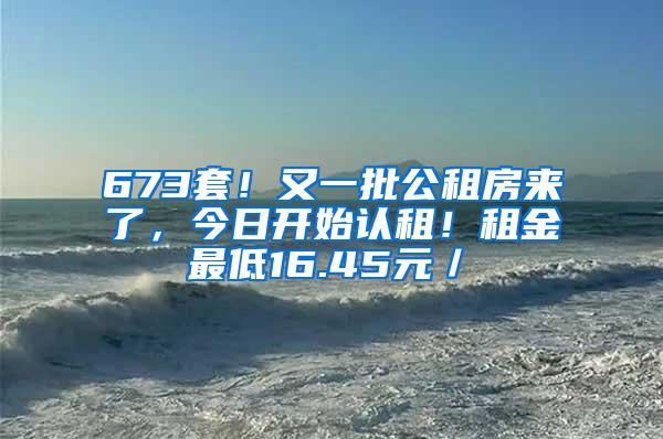 673套！又一批公租房来了，今日开始认租！租金最低16.45元／㎡