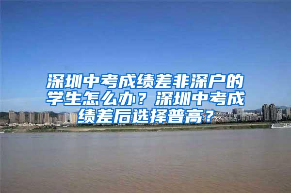 深圳中考成绩差非深户的学生怎么办？深圳中考成绩差后选择普高？