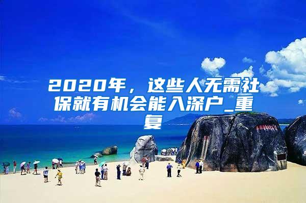 2020年，这些人无需社保就有机会能入深户_重复