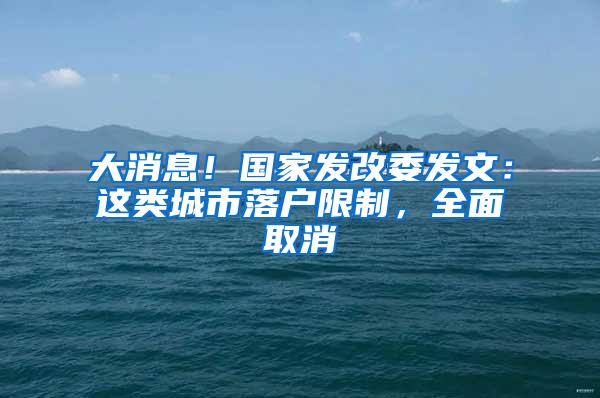 大消息！国家发改委发文：这类城市落户限制，全面取消