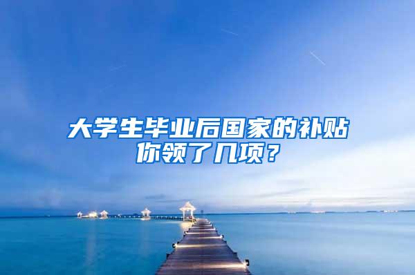 大学生毕业后国家的补贴你领了几项？