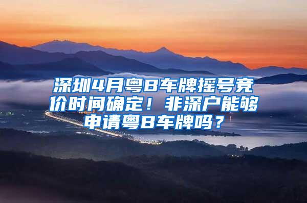 深圳4月粤B车牌摇号竞价时间确定！非深户能够申请粤B车牌吗？