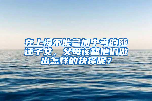 在上海不能参加中考的随迁子女，父母该替他们做出怎样的抉择呢？