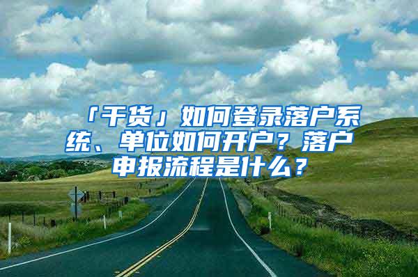 「干货」如何登录落户系统、单位如何开户？落户申报流程是什么？