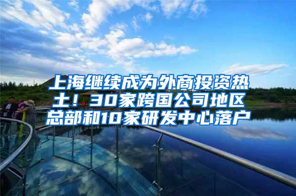 上海继续成为外商投资热土！30家跨国公司地区总部和10家研发中心落户