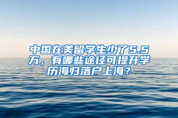 中国在美留学生少了5.5万，有哪些途径可提升学历海归落户上海？