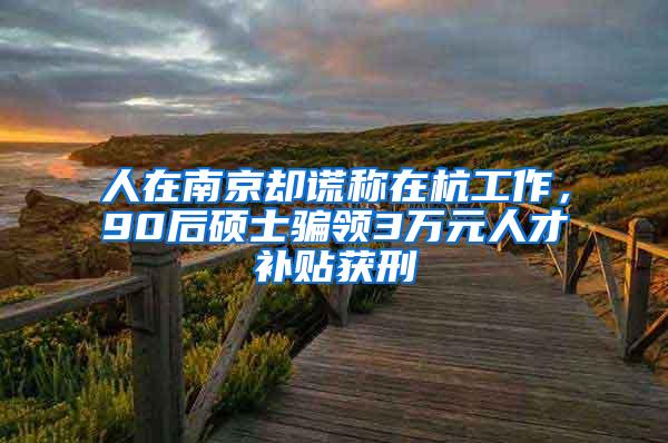 人在南京却谎称在杭工作，90后硕士骗领3万元人才补贴获刑