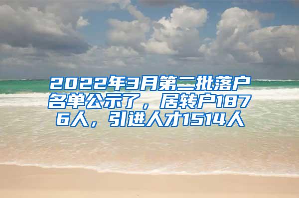 2022年3月第二批落户名单公示了，居转户1876人，引进人才1514人