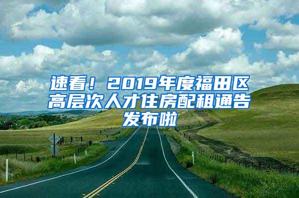 速看！2019年度福田区高层次人才住房配租通告发布啦