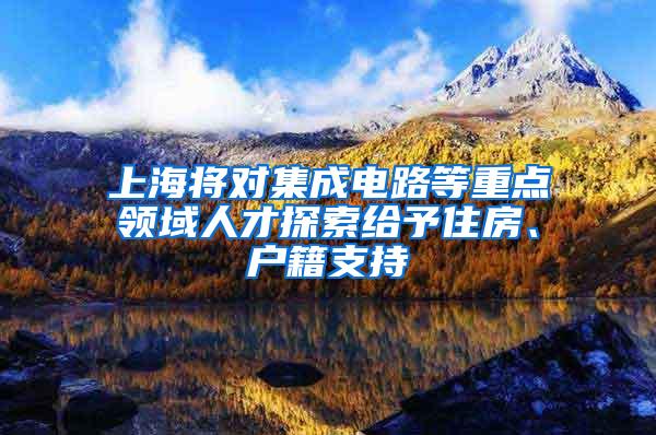 上海将对集成电路等重点领域人才探索给予住房、户籍支持