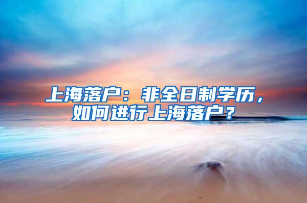 上海落户：非全日制学历，如何进行上海落户？