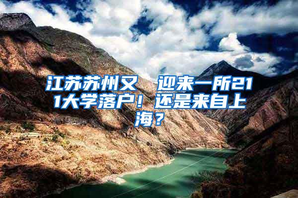 江苏苏州又叒叕迎来一所211大学落户！还是来自上海？