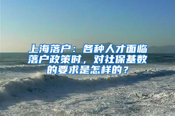 上海落户：各种人才面临落户政策时，对社保基数的要求是怎样的？