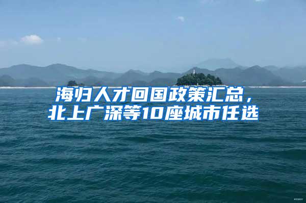 海归人才回国政策汇总，北上广深等10座城市任选