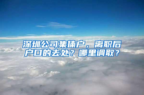 深圳公司集体户，离职后户口的去处？哪里调取？