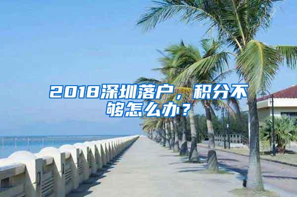 2018深圳落户，积分不够怎么办？