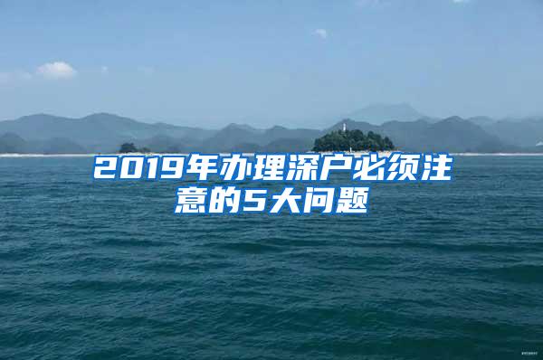 2019年办理深户必须注意的5大问题