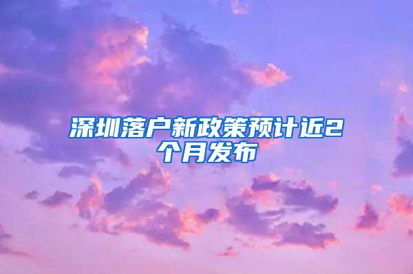 深圳落户新政策预计近2个月发布