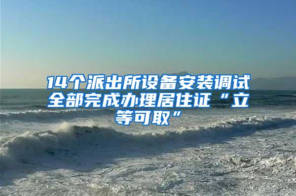 14个派出所设备安装调试全部完成办理居住证“立等可取”