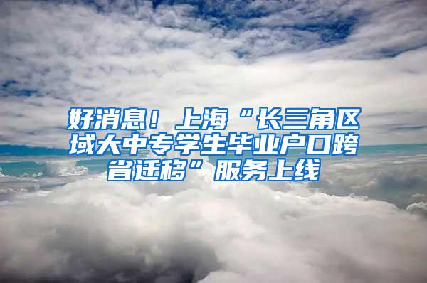 好消息！上海“长三角区域大中专学生毕业户口跨省迁移”服务上线