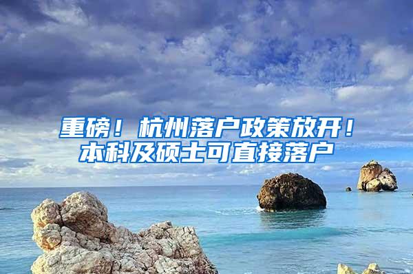 重磅！杭州落户政策放开！本科及硕士可直接落户