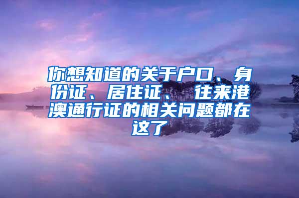 你想知道的关于户口、身份证、居住证、 往来港澳通行证的相关问题都在这了