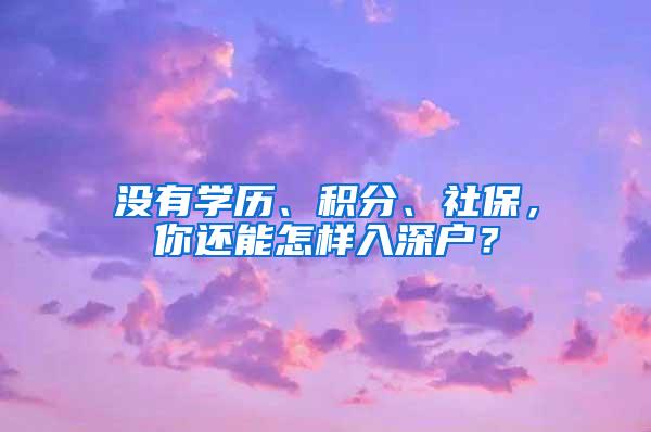 没有学历、积分、社保，你还能怎样入深户？