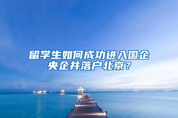 留学生如何成功进入国企央企并落户北京？