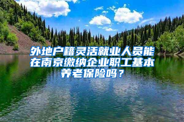 外地户籍灵活就业人员能在南京缴纳企业职工基本养老保险吗？