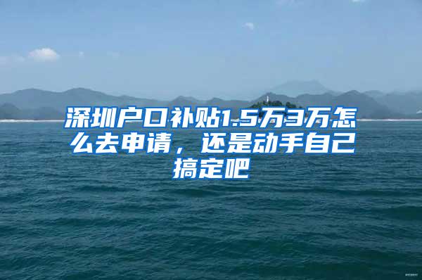 深圳户口补贴1.5万3万怎么去申请，还是动手自己搞定吧