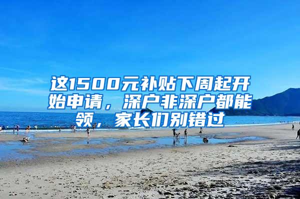 这1500元补贴下周起开始申请，深户非深户都能领，家长们别错过