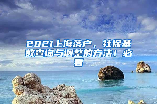 2021上海落户，社保基数查询与调整的方法！必看