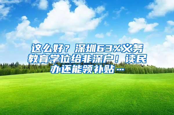 这么好？深圳63%义务教育学位给非深户！读民办还能领补贴…