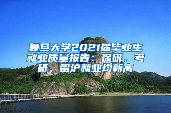 复旦大学2021届毕业生就业质量报告：保研、考研、留沪就业均新高