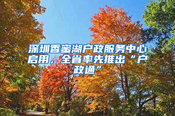 深圳香蜜湖户政服务中心启用，全省率先推出“户政通”