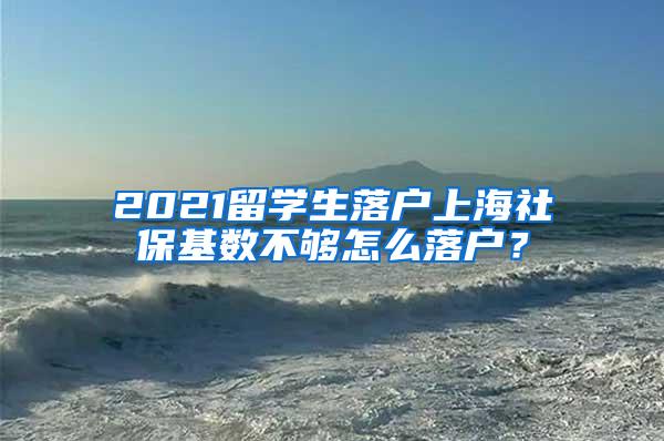 2021留学生落户上海社保基数不够怎么落户？