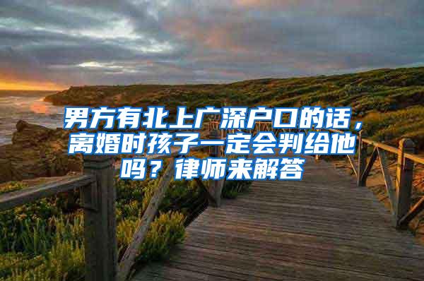 男方有北上广深户口的话，离婚时孩子一定会判给他吗？律师来解答