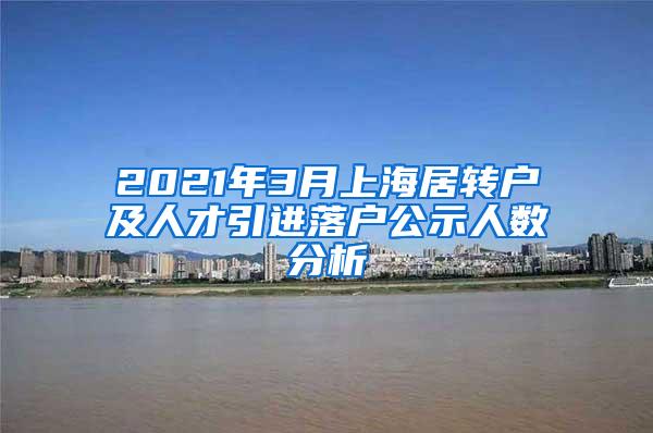 2021年3月上海居转户及人才引进落户公示人数分析