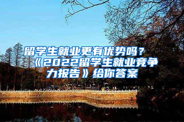 留学生就业更有优势吗？《2022留学生就业竞争力报告》给你答案