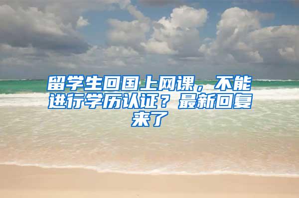 留学生回国上网课，不能进行学历认证？最新回复来了